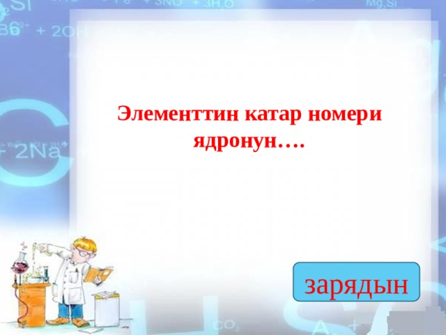 Элементтин катар номери ядронун…. зарядын  