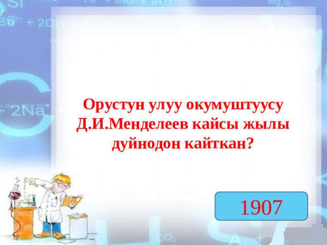 Орустун улуу окумуштуусу Д.И.Менделеев кайсы жылы дуйнодон кайткан? 1907  