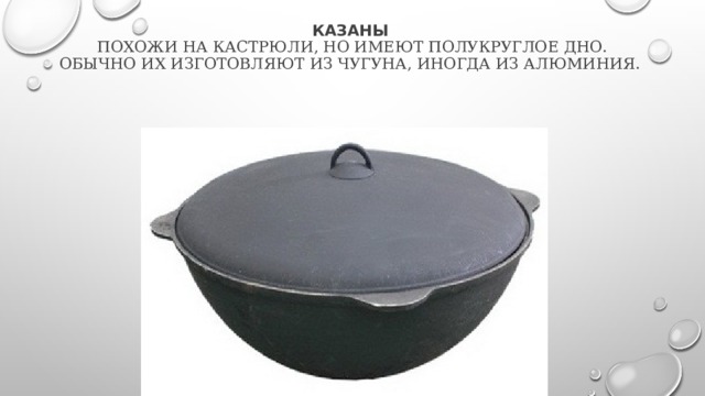 Казаны   похожи на кастрюли, но имеют полукруглое дно. Обычно их изготовляют из чугуна, иногда из алюминия. 
