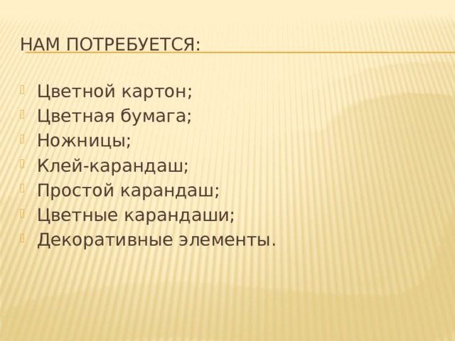Нам потребуется: Цветной картон; Цветная бумага; Ножницы; Клей-карандаш; Простой карандаш; Цветные карандаши; Декоративные элементы. 