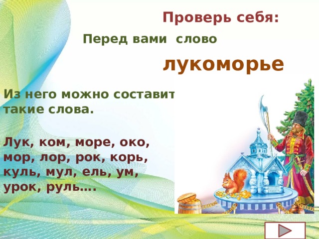 Проверь себя: Перед вами слово лукоморье Из него можно составить такие слова. Лук, ком, море, око, мор, лор, рок, корь, куль, мул, ель, ум, урок, руль…. 