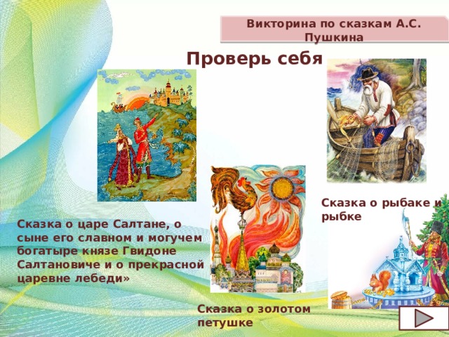Викторина по сказкам А.С. Пушкина Проверь себя Сказка о рыбаке и рыбке Сказка о царе Салтане, о сыне его славном и могучем богатыре князе Гвидоне Салтановиче и о прекрасной царевне лебеди»   Сказка о золотом петушке 