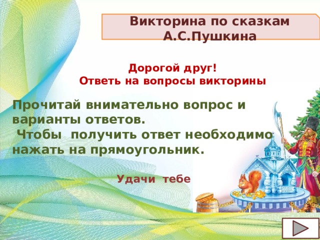 Викторина по сказкам А.С.Пушкина Дорогой друг!  Ответь на вопросы викторины Прочитай внимательно вопрос и варианты ответов.  Чтобы получить ответ необходимо нажать на прямоугольник. Удачи тебе 