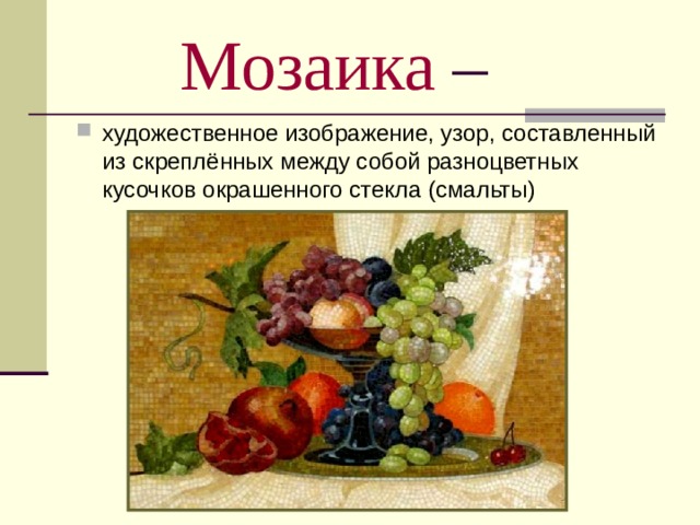Мозаика –  художественное изображение, узор, составленный из скреплённых между собой разноцветных кусочков окрашенного стекла (смальты) 