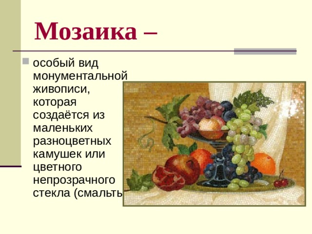 Мозаика –  особый вид монументальной живописи, которая создаётся из маленьких разноцветных камушек или цветного непрозрачного стекла (смальты). 