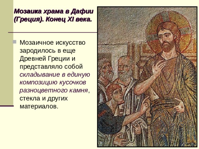 Мозаика храма в Дафии (Греция). Конец XI века.  Мозаичное искусство зародилось в еще Древней Греции и представляло собой складывание в единую композицию кусочков разноцветного камня , стекла и других материалов. 