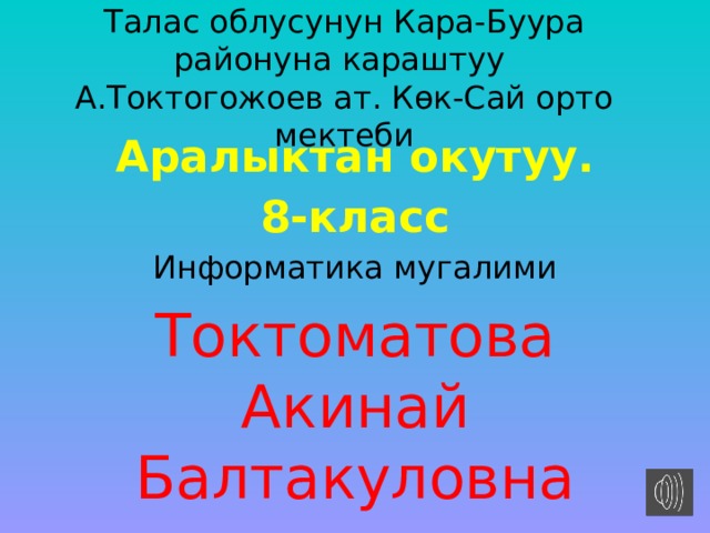 Талас облусунун Кара-Буура районуна караштуу  А.Токтогожоев ат. Көк-Сай орто мектеби Аралыктан окутуу. 8-класс Информатика мугалими Токтоматова Акинай Балтакуловна 