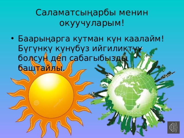 Саламатсыңарбы менин окуучуларым! Баарыңарга кутман күн каалайм! Бүгүнкү күнүбүз ийгиликтүү болсун деп сабагыбызды баштайлы. 