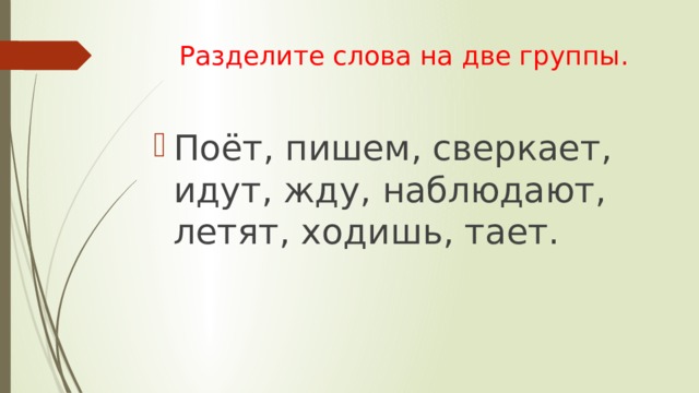Разделите слова на две группы.   Поёт, пишем, сверкает, идут, жду, наблюдают, летят, ходишь, тает. 