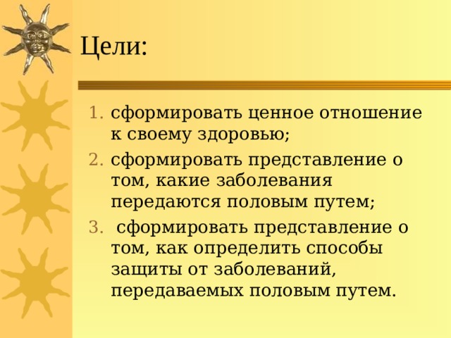Цели: сформировать ценное отношение к своему здоровью; сформировать представление о том, какие заболевания передаются половым путем;  сформировать представление о том, как определить способы защиты от заболеваний, передаваемых половым путем. 