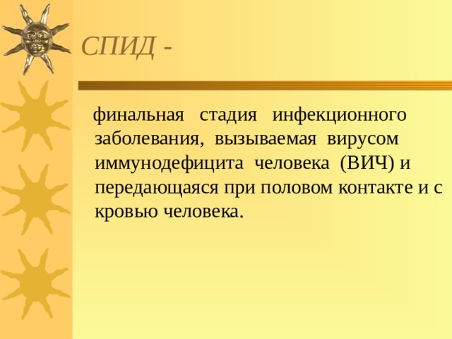 СПИД -  финальная  стадия  инфекционного заболевания,  вызываемая  вирусом иммунодефицита  человека  (ВИЧ)  и передающаяся при половом контакте и с кровью человека. 