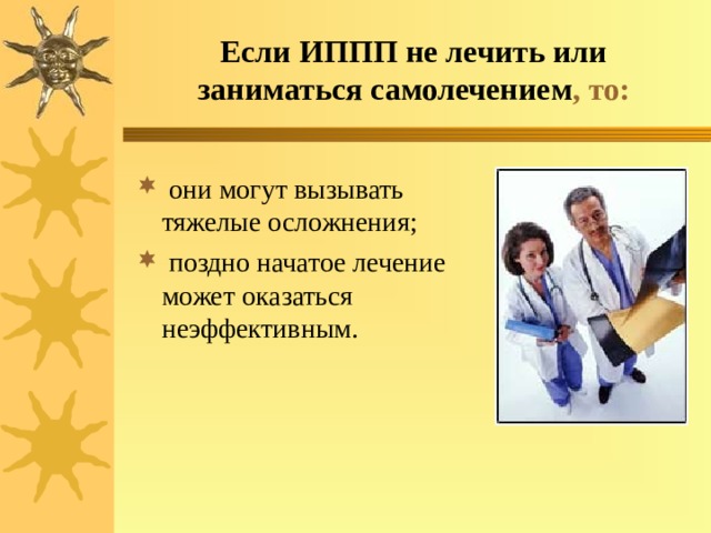 Если ИППП не лечить или заниматься самолечением , то:  они могут вызывать тяжелые осложнения;  поздно начатое лечение может оказаться неэффективным. 
