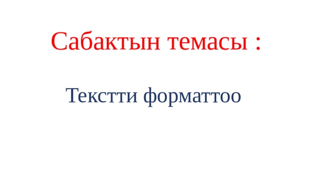 Сабактын темасы : Текстти форматтоо 