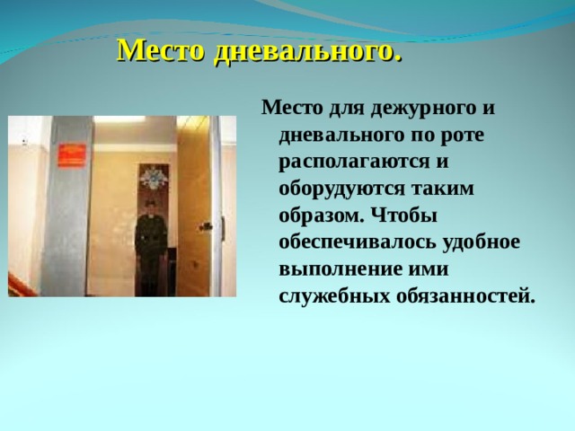 Место дневального. Место для дежурного и дневального по роте располагаются и оборудуются таким образом. Чтобы обеспечивалось удобное выполнение ими служебных обязанностей. 