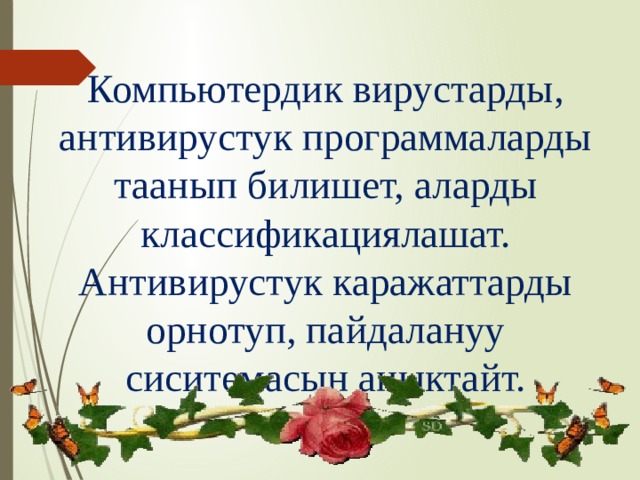 Компьютердик вирустарды, антивирустук программаларды таанып билишет, аларды классификациялашат. Антивирустук каражаттарды орнотуп, пайдалануу сиситемасын аныктайт. 