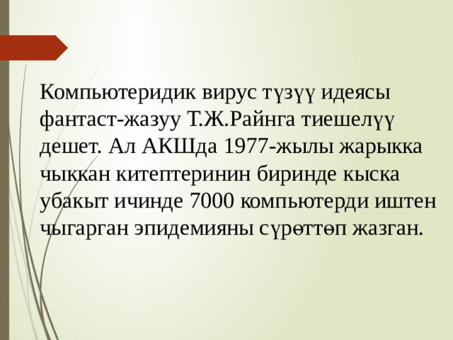 Компьютеридик вирус түзүү идеясы фантаст-жазуу Т.Ж.Райнга тиешелүү дешет. Ал АКШда 1977-жылы жарыкка чыккан китептеринин биринде кыска убакыт ичинде 7000 компьютерди иштен чыгарган эпидемияны сүрөттөп жазган. 