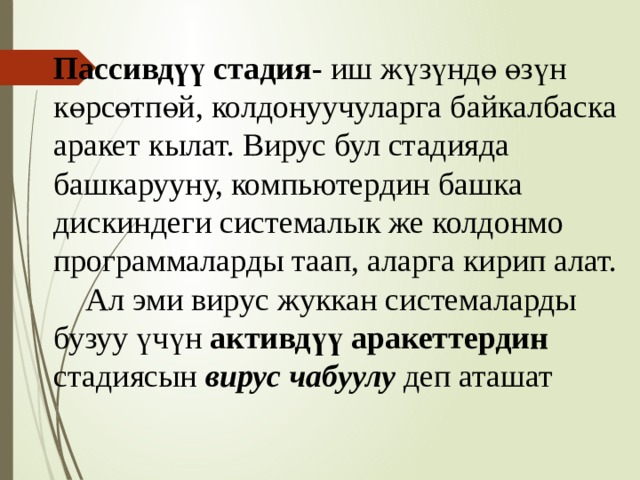 Пассивдүү стадия- иш жүзүндө өзүн көрсөтпөй, колдонуучуларга байкалбаска аракет кылат. Вирус бул стадияда башкарууну, компьютердин башка дискиндеги системалык же колдонмо программаларды таап, аларга кирип алат.   Ал эми вирус жуккан системаларды бузуу үчүн активдүү аракеттердин стадиясын вирус чабуулу деп аташат 8 