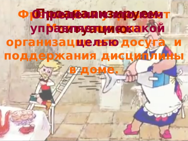 Проанализируем ситуацию. Фрекен Бок управляет Малышом для организации его досуга и поддержания дисциплины в доме. Определим кто кем управляет и с какой целью 
