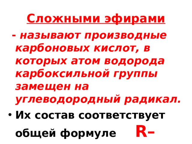 Сложными эфирами  - называют производные карбоновых кислот, в которых атом водорода карбоксильной группы замещен на углеводородный радикал. Их состав соответствует общей формуле R–COOR 1 