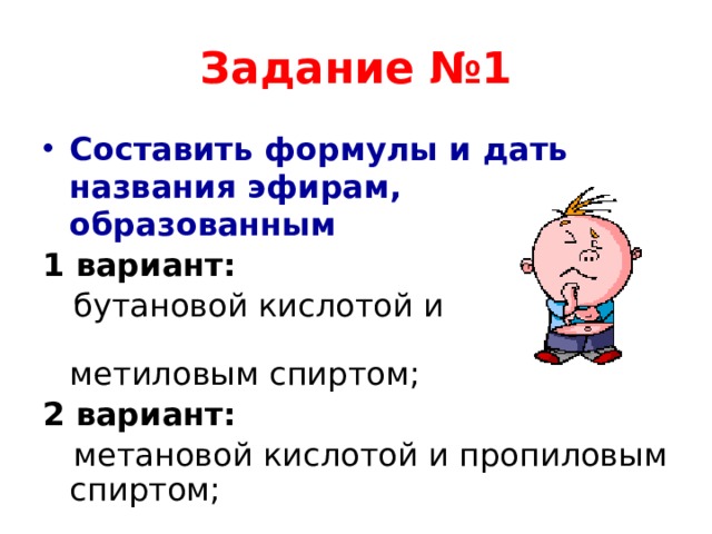Задание №1 Составить формулы и дать названия эфирам, образованным 1 вариант:   бутановой кислотой и метиловым спиртом; 2 вариант:   метановой кислотой и пропиловым спиртом; 