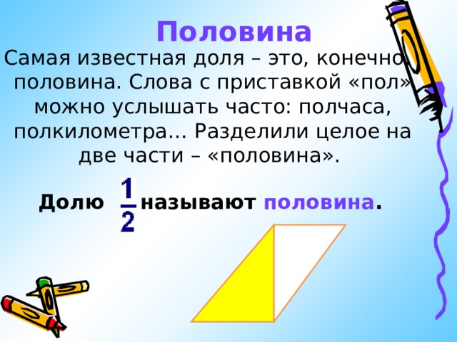 Половина  Самая известная доля – это, конечно, половина. Слова с приставкой «пол» можно услышать часто: полчаса, полкилометра… Разделили целое на две части – «половина».   Долю называют половина .  