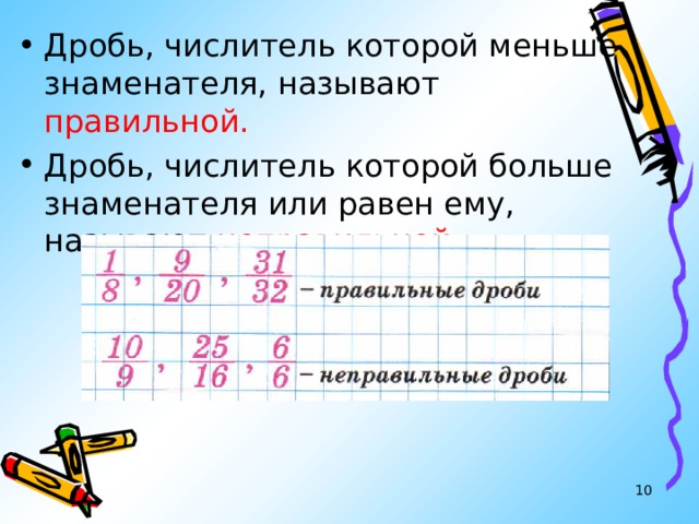 Дробь, числитель которой меньше знаменателя, называют правильной. Дробь, числитель которой больше знаменателя или равен ему, называют неправильной.   
