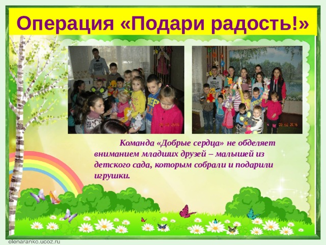 Операция «Подари радость!»  Команда «Добрые сердца» не обделяет вниманием младших друзей – малышей из детского сада, которым собрали и подарили игрушки. 