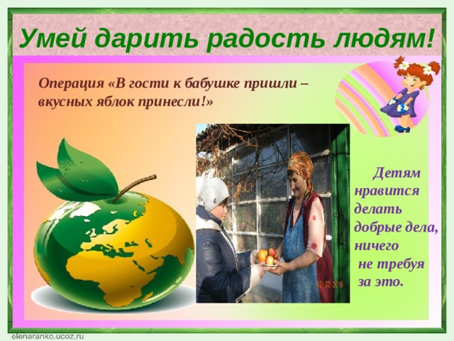 Умей дарить радость людям! Операция «В гости к бабушке пришли – вкусных яблок принесли!»   Детям нравится делать добрые дела, ничего  не требуя  за это. 