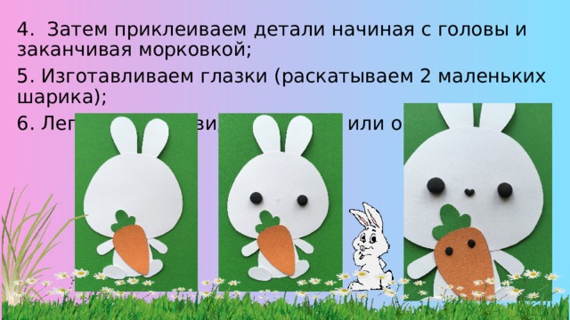 4. Затем приклеиваем детали начиная с головы и заканчивая морковкой; 5. Изготавливаем глазки (раскатываем 2 маленьких шарика); 6. Лепим носик в виде сердечка или овала; 