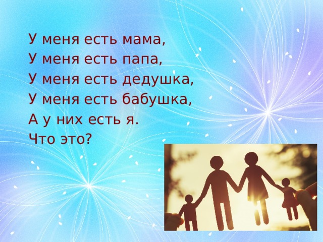  У меня есть мама,  У меня есть папа,  У меня есть дедушка,  У меня есть бабушка,  А у них есть я.  Что это? 