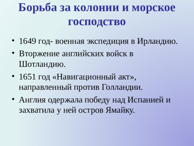Борьба за колонии и морское господство 1649 год- военная экспедиция в Ирландию. Вторжение английских войск в Шотландию. 1651 год «Навигационный акт», направленный против Голландии. Англия одержала победу над Испанией и захватила у ней остров Ямайку. 