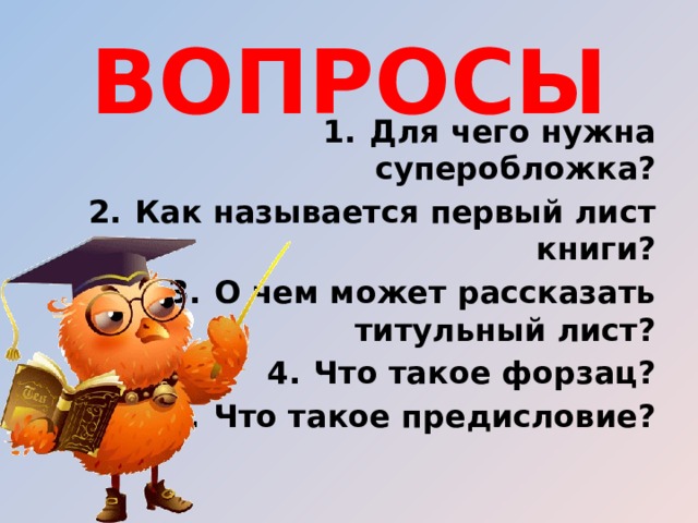 ВОПРОСЫ Для чего нужна суперобложка? Как называется первый лист книги? О чем может рассказать титульный лист? Что такое форзац? Что такое предисловие?  