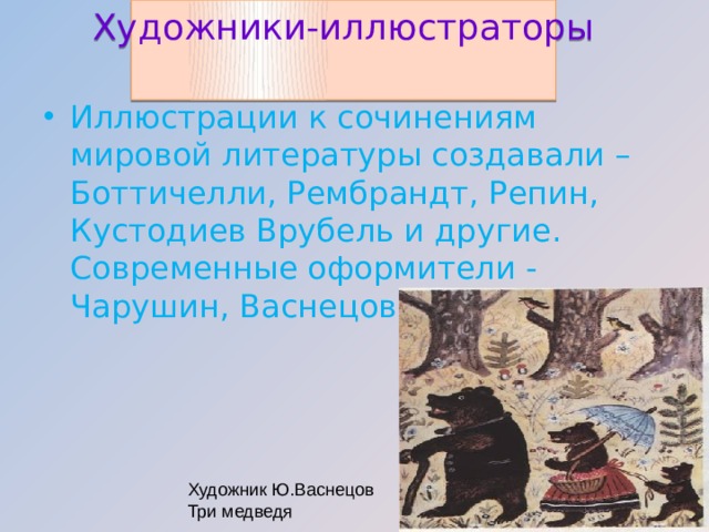 Художники-иллюстраторы Иллюстрации к сочинениям мировой литературы создавали – Боттичелли, Рембрандт, Репин, Кустодиев Врубель и другие. Современные оформители - Чарушин, Васнецов, Сутеев. Художник Ю.Васнецов Три медведя  