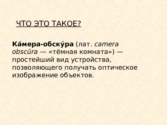 ЧТО ЭТО ТАКОЕ? Ка́мера-обску́ра  (лат.  camera obscūra  — «тёмная комната») — простейший вид устройства, позволяющего получать оптическое изображение объектов. 