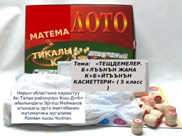 МАТЕМА - ТИКАЛЫК Тема: « ТЕЩДЕМЕЛЕР.  Б+ЛЪЪНЪН ЖАНА К+Б+ЙТЪЪНЪН КАСИЕТТЕРИ » ( 5 класс ) Нарын областына караштуу Ак-Талаа районунун Кош-Д=б= айылындагы Эргеш Мейманов атындагы орто мектебинин математика мугалими Рахман кызы Чолпон. 