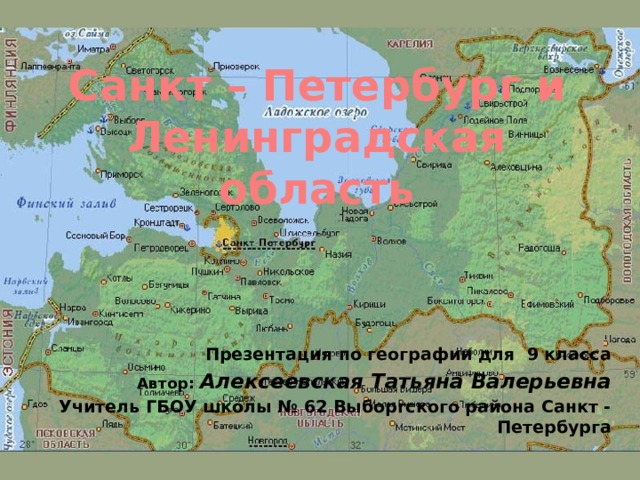 Санкт – Петербург и Ленинградская область Презентация по географии для 9 класса Автор: Алексеевская Татьяна Валерьевна Учитель ГБОУ школы № 62 Выборгского района Санкт - Петербурга 