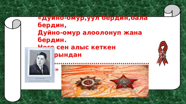 «Дуйно-омур,уул бердин,бала бердин, Дуйно-омур алоолонуп жана бердин. Неге сен алыс кеткен сапарындан …………………………………………………… ..»     («Женишбек»поэмасы) 