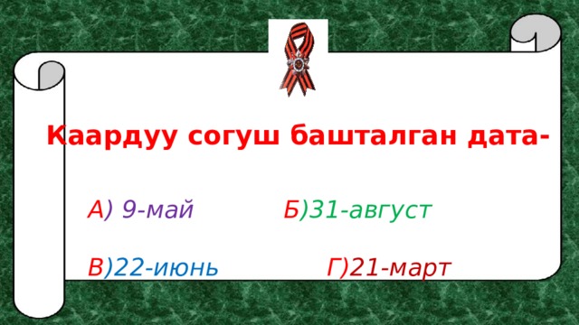 Каардуу согуш башталган дата- А ) 9-май      Б )31-август  В )22-июнь       Г) 21-март 