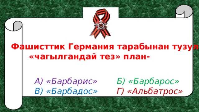 Фашисттик Германия тарабынан тузулгон    «чагылгандай тез» план- А) «Барбарис»    Б) «Барбарос» В) «Барбадос»    Г) «Альбатрос» 