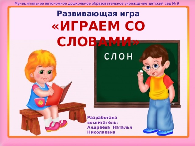 Муниципальное автономное дошкольное образовательное учреждение детский сад № 9 Развивающая игра  «ИГРАЕМ СО СЛОВАМИ»  Разработала воспитатель:  Андреева Наталья Николаевна 