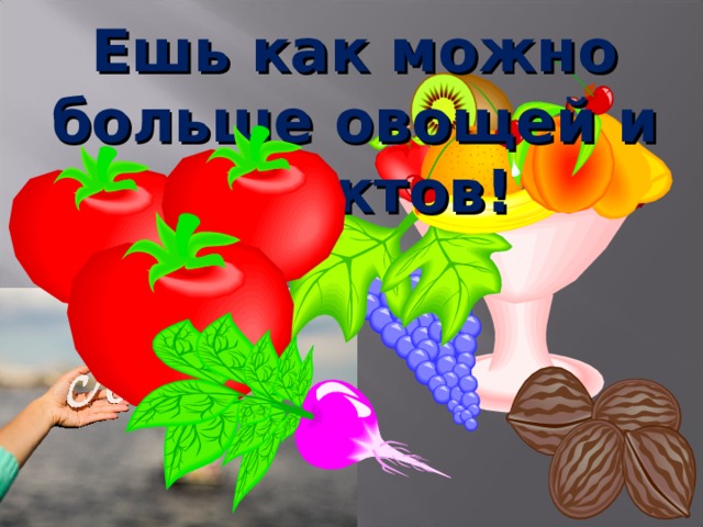 Ешь как можно больше овощей и фруктов!  