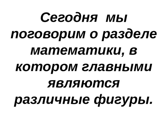 . Сегодня мы поговорим о разделе математики, в котором главными являются различные фигуры. 