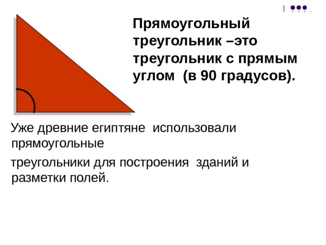 Прямоугольный треугольник –это треугольник с прямым углом (в 90 градусов).  Уже древние египтяне использовали прямоугольные  треугольники для построения зданий и разметки полей. 