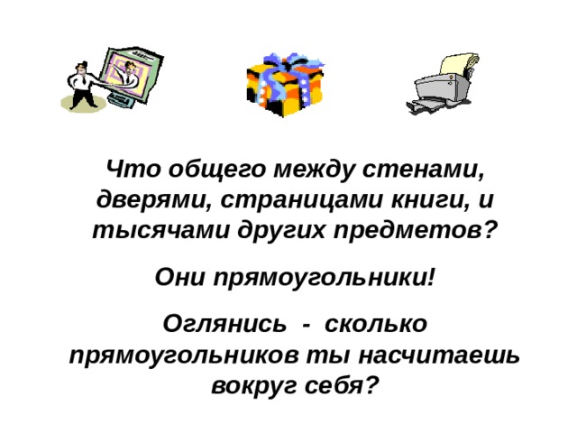 Что общего между стенами, дверями, страницами книги, и тысячами других предметов? Они прямоугольники! Оглянись - сколько прямоугольников ты насчитаешь вокруг себя? 