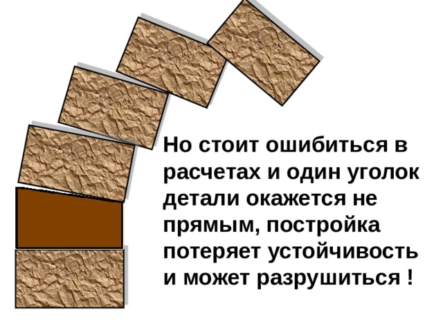 аааааа Но стоит ошибиться в расчетах и один уголок детали окажется не прямым, постройка потеряет устойчивость и может разрушиться ! 