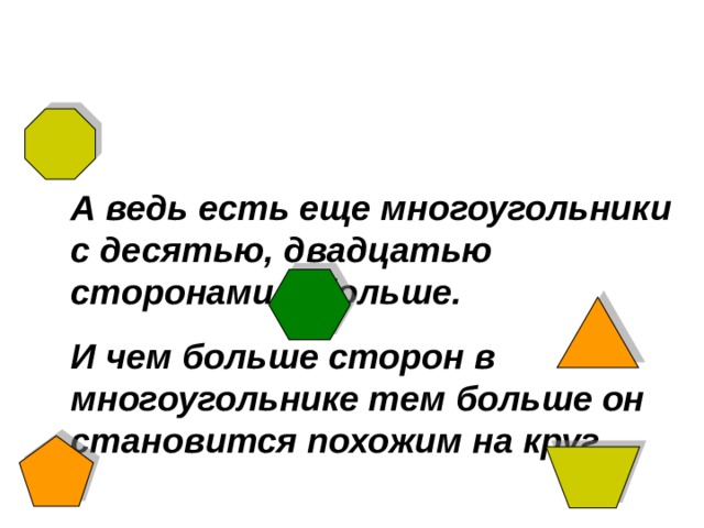 А ведь есть еще многоугольники с десятью, двадцатью сторонами и больше. И чем больше сторон в многоугольнике тем больше он становится похожим на круг. 