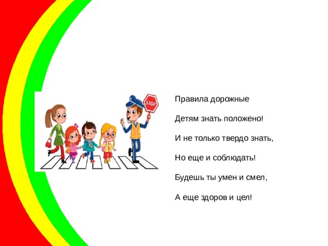 Правила дорожные Детям знать положено! И не только твердо знать, Но еще и соблюдать! Будешь ты умен и смел, А еще здоров и цел! 