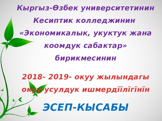 Кыргыз-Ѳзбек университетинин  Кесиптик колледжинин  «Экономикалык, укуктук жана коомдук сабактар» бирикмесинин  2018- 2019- окуу жылындагы окуу-усулдук ишмердїїлїгїнїн ЭСЕП-КЫСАБЫ 