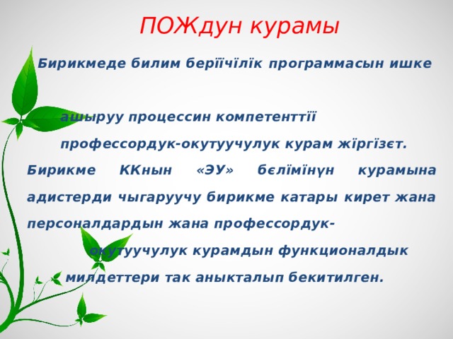  ПОЖдун курамы  Бирикмеде билим берїїч їлїк программасын ишке  ашыруу процессин компетентт її   профессордук-окутуучулук курам ж ї рг ї з є т. Бирикме ККнын «ЭУ» б є лїм ї н ү н курамына адистерди чыгаруучу бирикме катары кирет жана персоналдардын жана профессордук-  окутуучулук курамдын функционалдык  милдеттери так аныкталып бекитилген.  