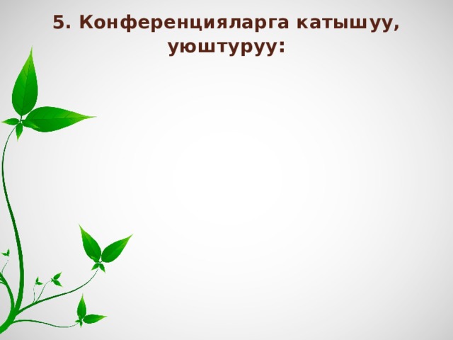 5. Конференцияларга катышуу, уюштуруу : 